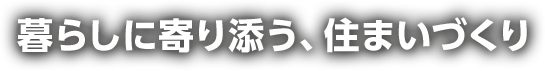 暮らしに寄り添う、住まいづくり